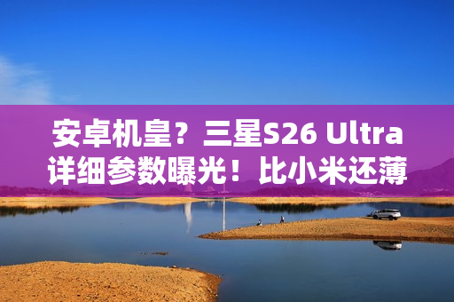 安卓机皇？三星S26 Ultra详细参数曝光！比小米还薄