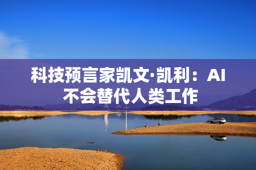 科技预言家凯文·凯利：AI 不会替代人类工作