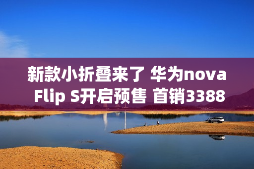 新款小折叠来了 华为nova Flip S开启预售 首销3388元起