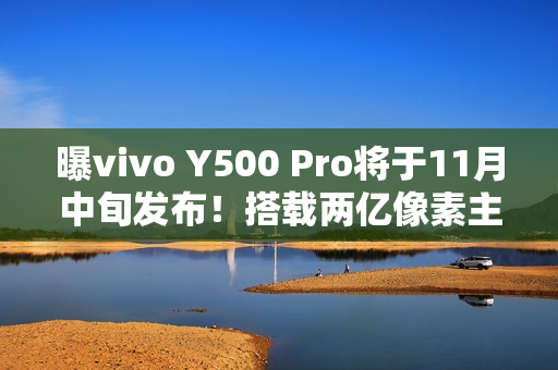 曝vivo Y500 Pro将于11月中旬发布！搭载两亿像素主摄