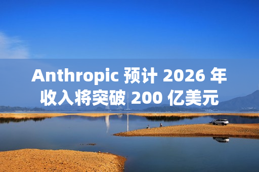 Anthropic 预计 2026 年收入将突破 200 亿美元