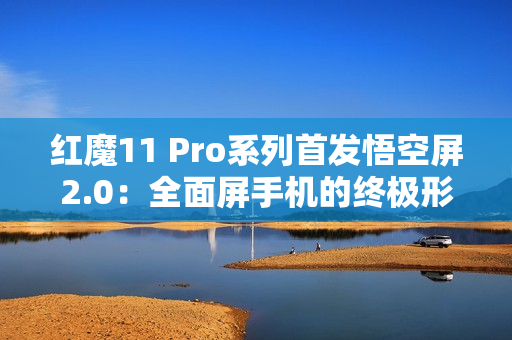 红魔11 Pro系列首发悟空屏2.0：全面屏手机的终极形态