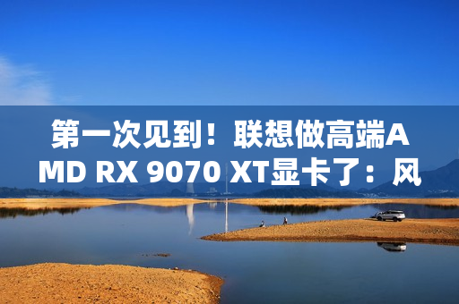第一次见到！联想做高端AMD RX 9070 XT显卡了：风格一如既往