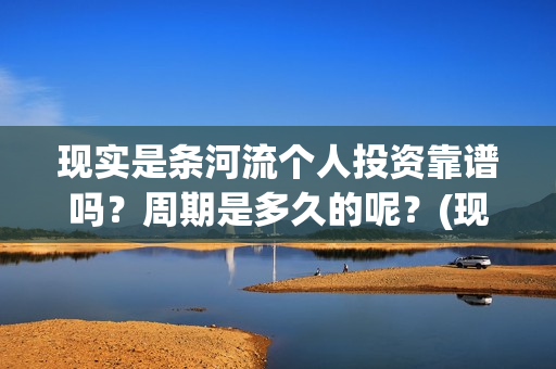 现实是条河流个人投资靠谱吗？周期是多久的呢？(现实是条河流主演)