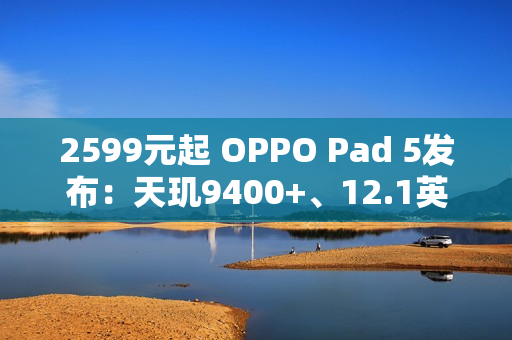 2599元起 OPPO Pad 5发布：天玑9400+、12.1英寸3K屏