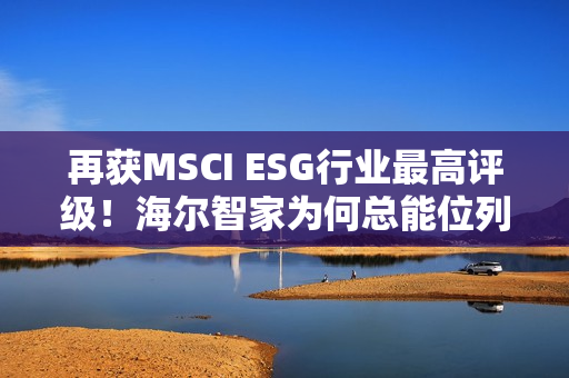 再获MSCI ESG行业最高评级！海尔智家为何总能位列行业ESG榜首