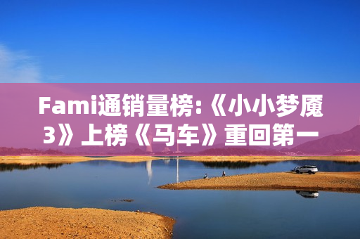 Fami通销量榜:《小小梦魇3》上榜《马车》重回第一