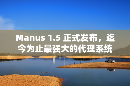 Manus 1.5 正式发布，迄今为止最强大的代理系统
