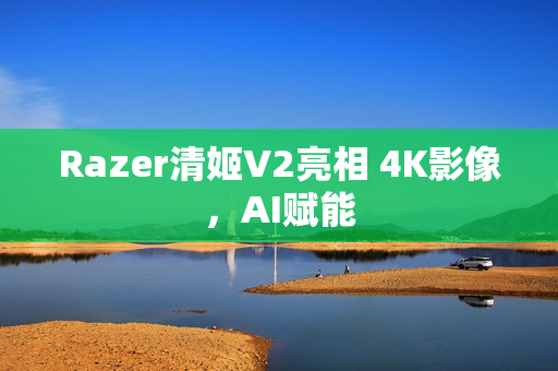 Razer清姬V2亮相 4K影像，AI赋能