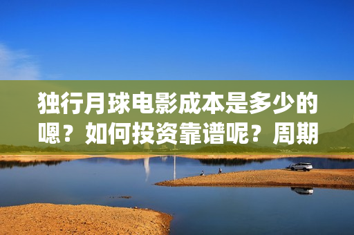 独行月球电影成本是多少的嗯？如何投资靠谱呢？周期是多久的？(独行月球票房预测)