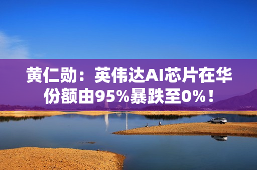 黄仁勋：英伟达AI芯片在华份额由95%暴跌至0%！