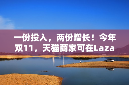 一份投入，两份增长！今年双11，天猫商家可在Lazada同时开卖