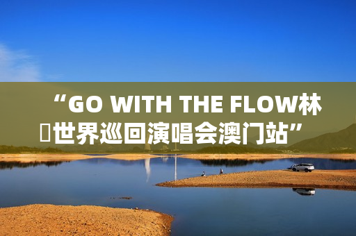 “GO WITH THE FLOW林峯世界巡回演唱会澳门站” 将于1月17日震撼登陆威尼斯人综艺馆
