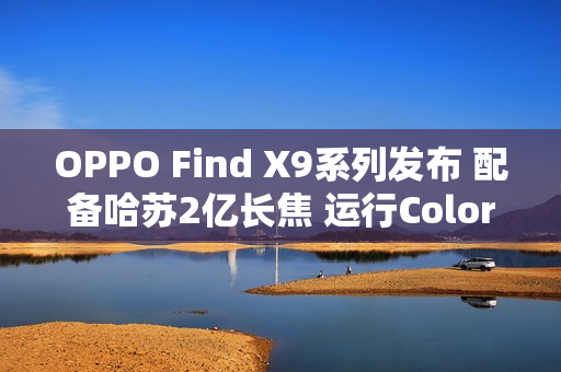 OPPO Find X9系列发布 配备哈苏2亿长焦 运行ColorOS 16