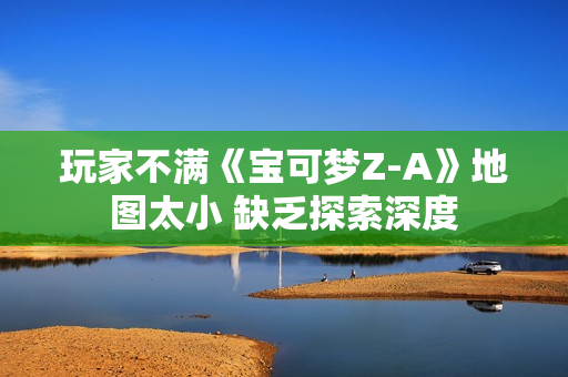 玩家不满《宝可梦Z-A》地图太小 缺乏探索深度