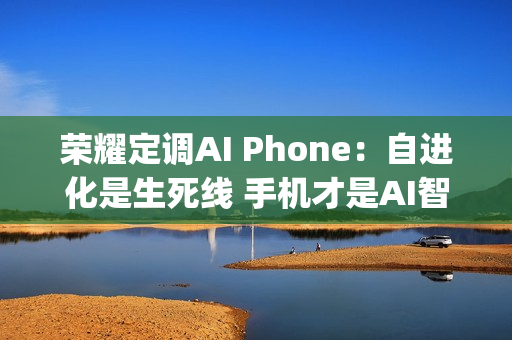 荣耀定调AI Phone：自进化是生死线 手机才是AI智能体的&ldquo;口袋中枢&rdquo;
