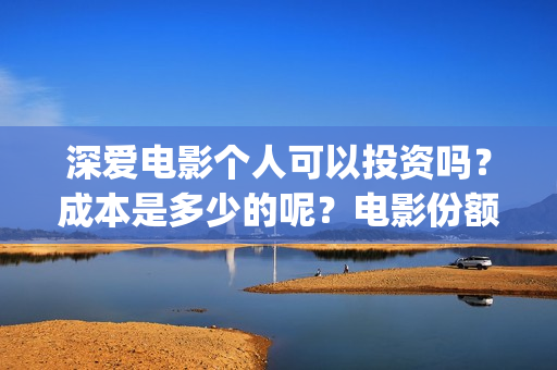 深爱电影个人可以投资吗？成本是多少的呢？电影份额是真实的吗？(2021深爱电影哪里可以看)
