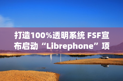 打造100%透明系统 FSF宣布启动“Librephone”项目替换系统中的闭源代码