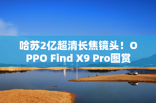哈苏2亿超清长焦镜头！OPPO Find X9 Pro图赏