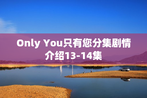 Only You只有您分集剧情介绍13-14集