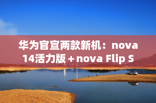 华为官宣两款新机：nova 14活力版＋nova Flip S 明天发布