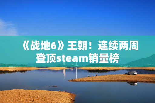 《战地6》王朝！连续两周登顶steam销量榜