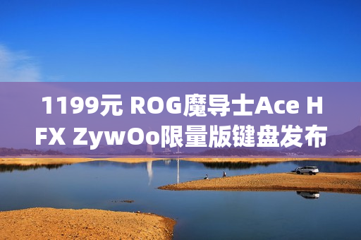 1199元 ROG魔导士Ace HFX ZywOo限量版键盘发布：HFX磁轴、双C口