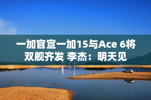 一加官宣一加15与Ace 6将双舰齐发 李杰：明天见