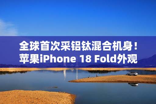 全球首次采铝钛混合机身！苹果iPhone 18 Fold外观曝光