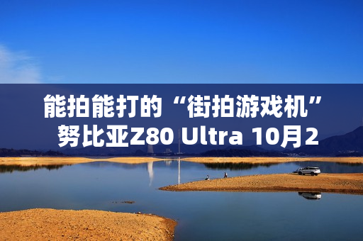 能拍能打的“街拍游戏机”  努比亚Z80 Ultra 10月22日发布