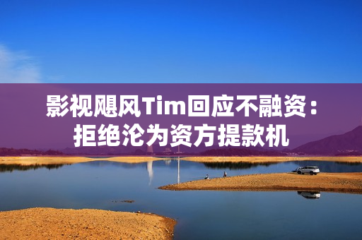 影视飓风Tim回应不融资：拒绝沦为资方提款机