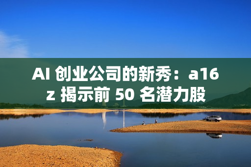 AI 创业公司的新秀：a16z 揭示前 50 名潜力股