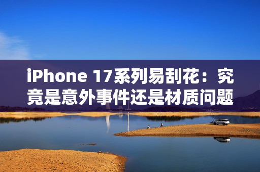 iPhone 17系列易刮花：究竟是意外事件还是材质问题