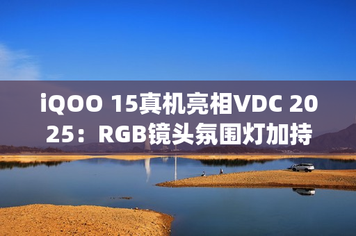 iQOO 15真机亮相VDC 2025：RGB镜头氛围灯加持，搭载OriginOS6