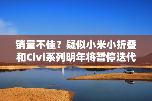 销量不佳？疑似小米小折叠和Civi系列明年将暂停迭代