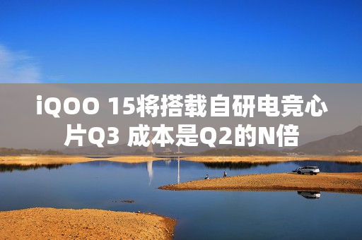 iQOO 15将搭载自研电竞心片Q3 成本是Q2的N倍