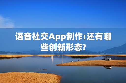 语音社交App制作:还有哪些创新形态?