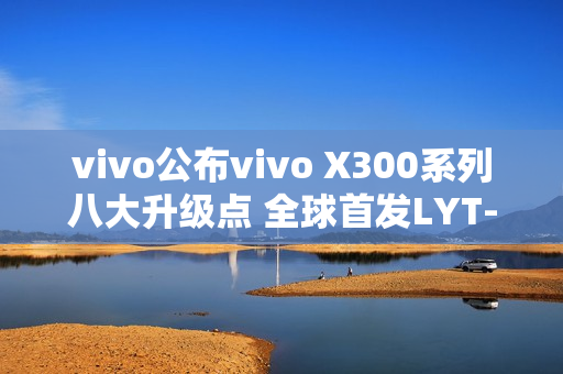 vivo公布vivo X300系列八大升级点 全球首发LYT-828