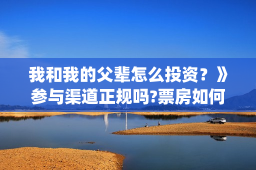 我和我的父辈怎么投资？》参与渠道正规吗?票房如何分账的?(我和我的父辈见解)