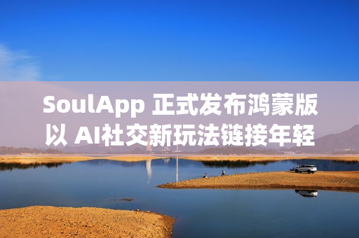 SoulApp 正式发布鸿蒙版以 AI社交新玩法链接年轻灵魂