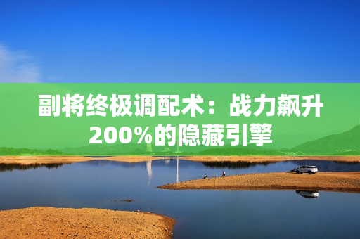 副将终极调配术：战力飙升200%的隐藏引擎