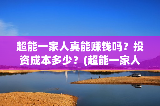 超能一家人真能赚钱吗？投资成本多少？(超能一家人真能赚钱吗)