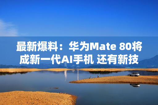 最新爆料：华为Mate 80将成新一代AI手机 还有新技术！