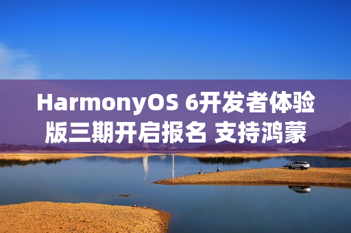 HarmonyOS 6开发者体验版三期开启报名 支持鸿蒙电脑