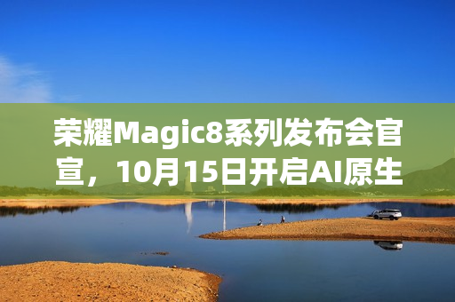荣耀Magic8系列发布会官宣，10月15日开启AI原生手机新纪元