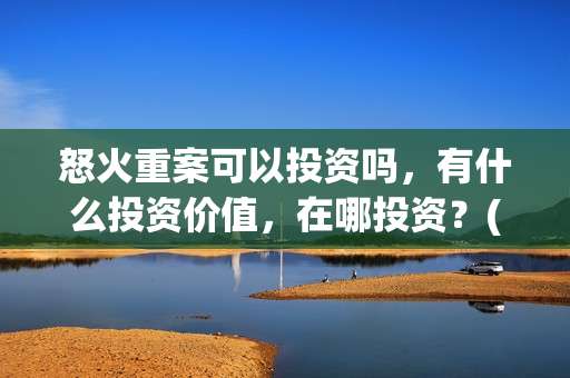 怒火重案可以投资吗，有什么投资价值，在哪投资？(怒火重案会亏本吗)