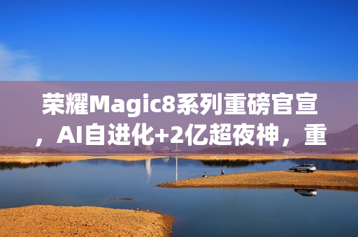 荣耀Magic8系列重磅官宣，AI自进化+2亿超夜神，重构旗舰手机新体验