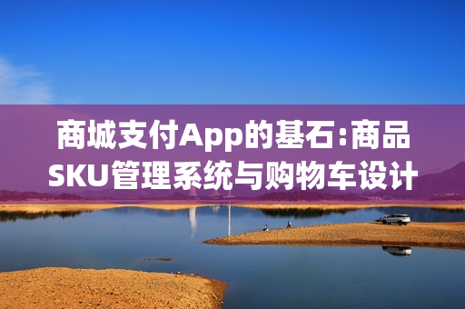 商城支付App的基石:商品SKU管理系统与购物车设计