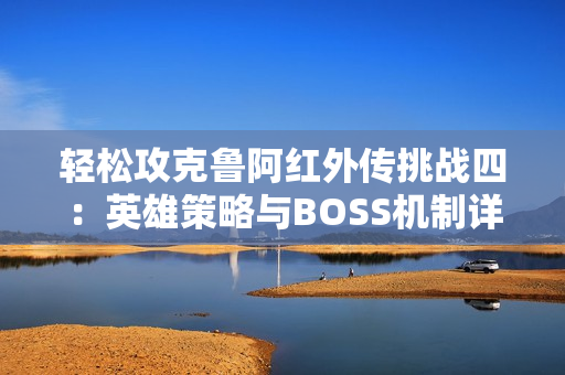 轻松攻克鲁阿红外传挑战四：英雄策略与BOSS机制详解