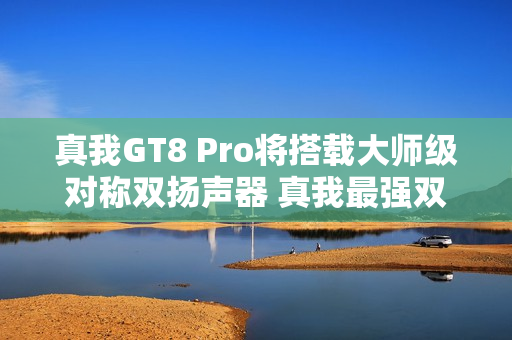 真我GT8 Pro将搭载大师级对称双扬声器 真我最强双扬